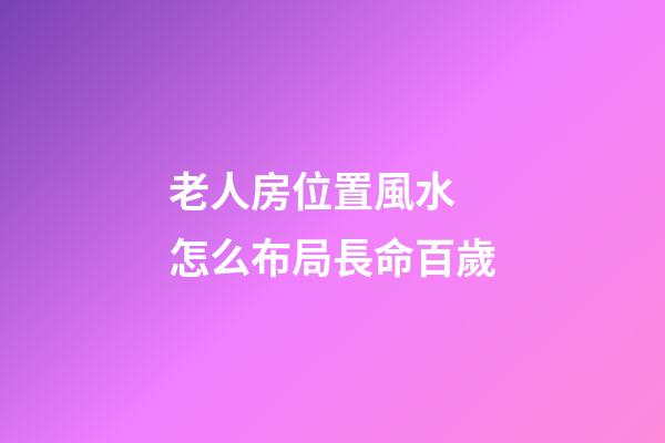 老人房位置風水 怎么布局長命百歲